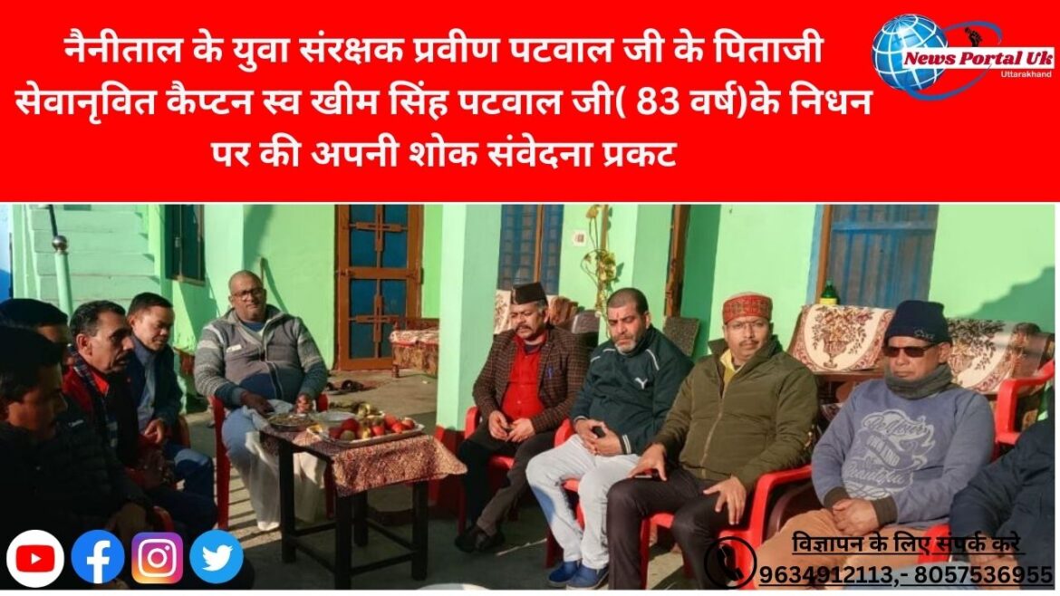 नैनीताल के युवा संरक्षक प्रवीण पटवाल जी के पिताजी सेवानृवित कैप्टन स्व खीम सिंह पटवाल जी( 83 वर्ष)के निधन पर की अपनी शोक संवेदना प्रकट