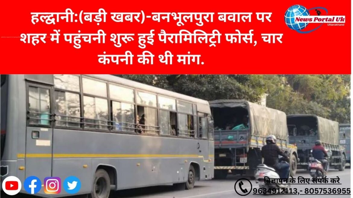 हल्द्वानी:(बड़ी खबर)-बनभूलपुरा बवाल पर शहर में पहुंचनी शुरू हुई पैरामिलिट्री फोर्स, चार कंपनी की थी मांग.