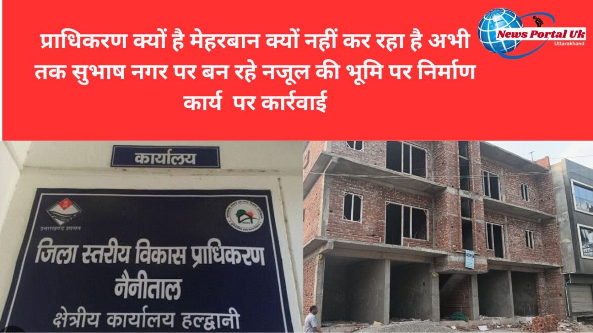 प्राधिकरण क्यों है मेहरबान क्यों नहीं कर रहा है अभी तक सुभाष नगर पर बन रहे नजूल की भूमि पर निर्माण कार्य  पर कार्रवाई