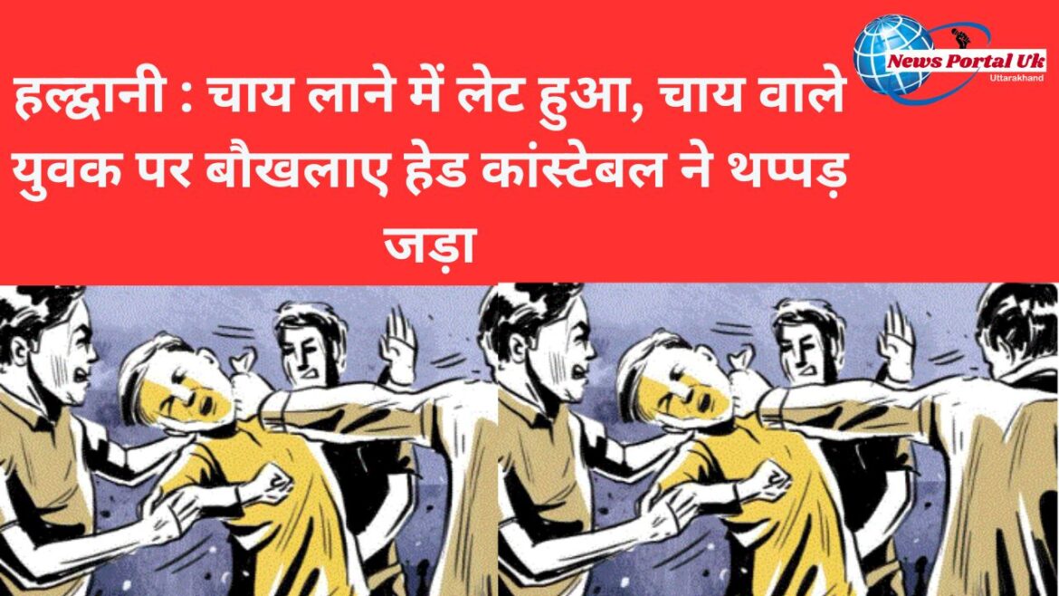 हल्द्वानी : चाय लाने में लेट हुआ, चाय वाला युवक पर बौखलाए हेड कांस्टेबल ने थप्पड़ जड़ा