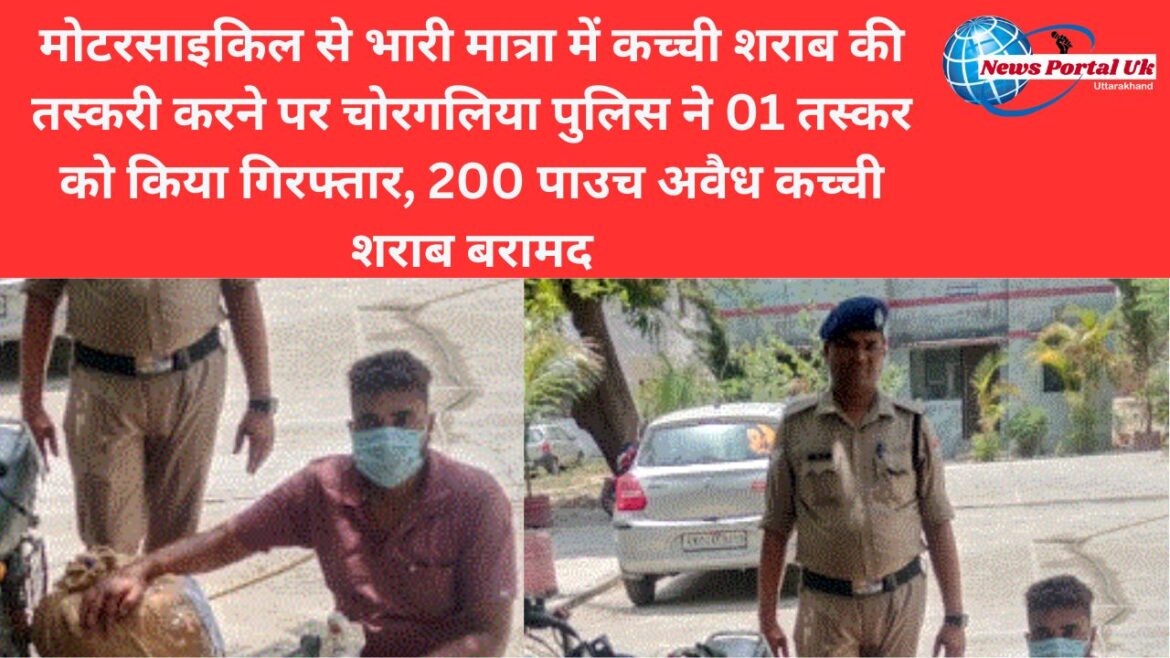 मोटरसाइकिल से भारी मात्रा में कच्ची शराब की तस्करी करने पर चोरगलिया पुलिस ने 01 तस्कर को किया गिरफ्तार, 200 पाउच अवैध कच्ची शराब बरामद