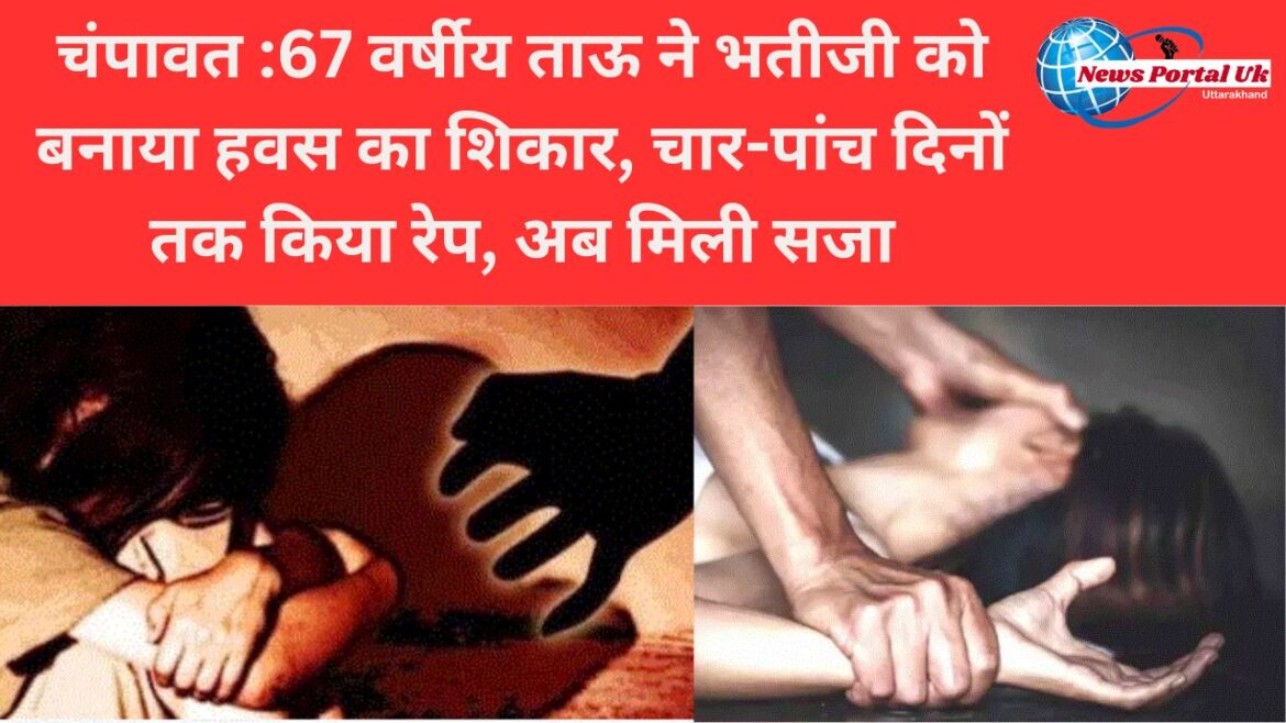 चंपावत :67 वर्षीय ताऊ ने भतीजी को बनाया हवस का शिकार, चार-पांच दिनों तक किया रेप, अब मिली सजा