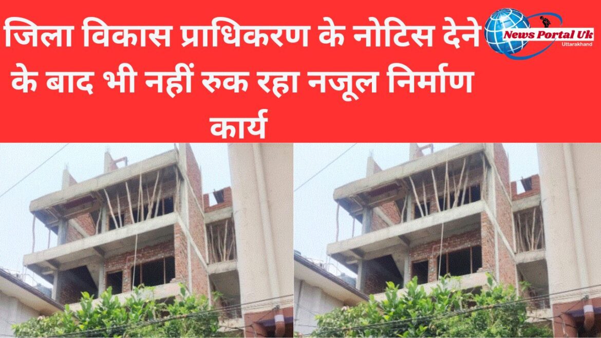 जिला विकास प्राधिकरण के नोटिस देने के बाद भी नहीं रुक रहा निर्माण कार्य