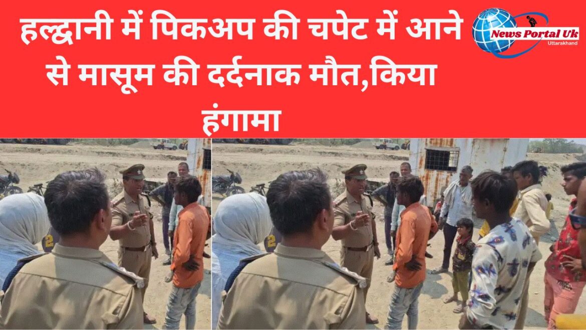 हल्द्वानी में पिकअप की चपेट में आने से मासूम की दर्दनाक मौत,किया हंगामा