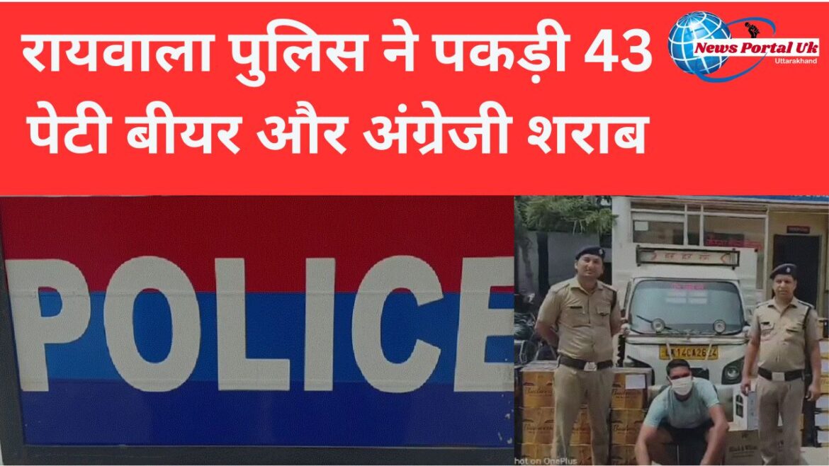 रायवाला पुलिस ने पकड़ी 43 पेटी बीयर और अंग्रेजी शराब