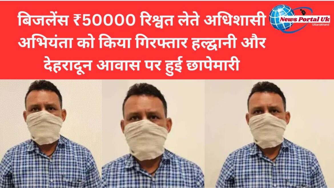 बिजलेंस ₹50000 रिश्वत लेते अधिशासी अभियंता को किया गिरफ्तार हल्द्वानी और देहरादून आवास पर हुई छापेमारी