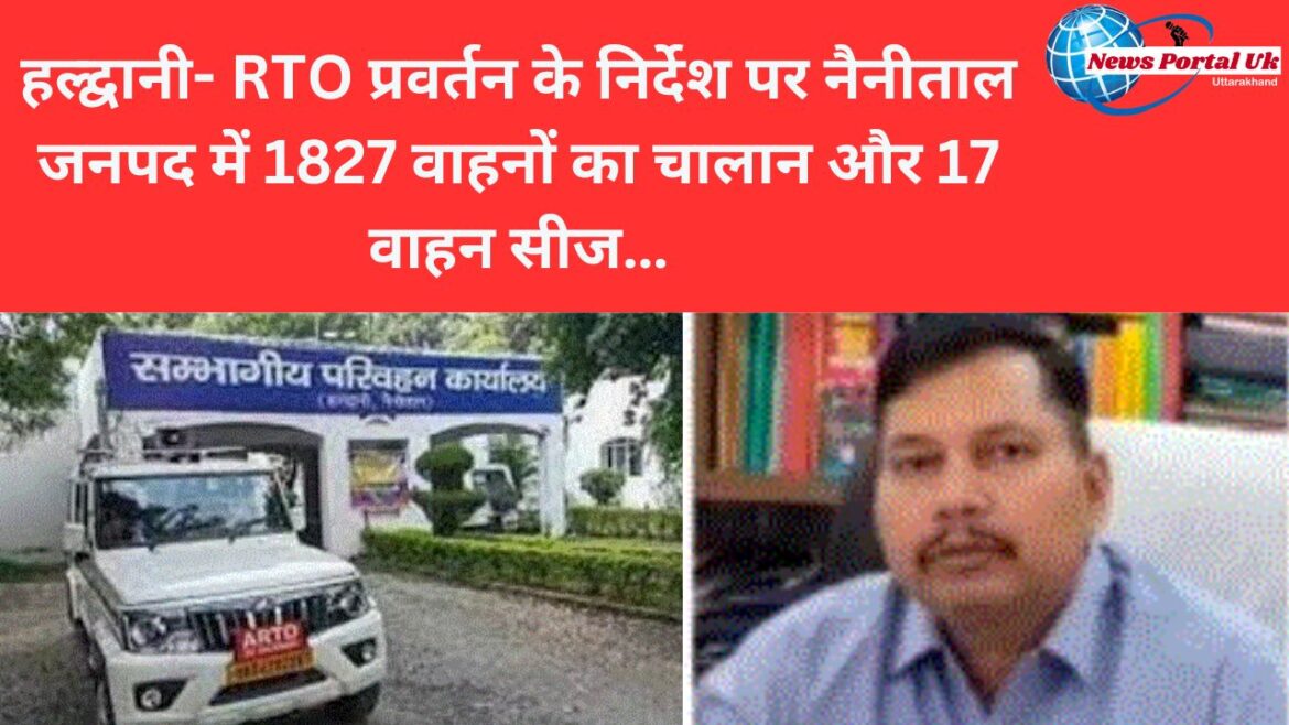 हल्द्वानी- RTO प्रवर्तन के निर्देश पर नैनीताल  जनपद में 1827 वाहनों का चालान और 17 वाहन सीज…