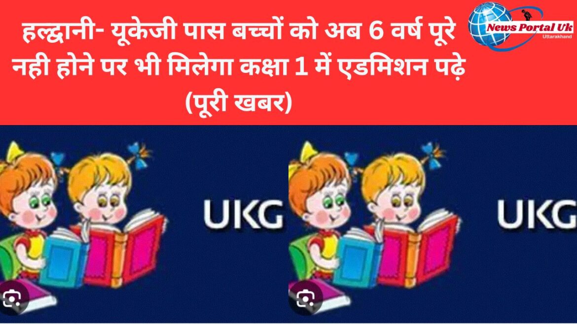 हल्द्वानी- यूकेजी पास बच्चों को अब 6 वर्ष पूरे नही होने पर भी मिलेगा कक्षा 1 में एडमिशन पढ़े (पूरी खबर)