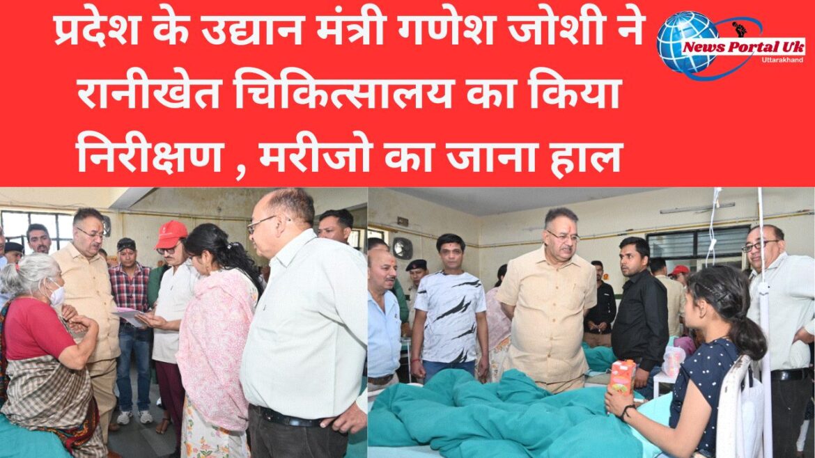 प्रदेश के उद्यान मंत्री गणेश जोशी ने रानीखेत चिकित्सालय का किया निरीक्षण , मरीजो का जाना हाल