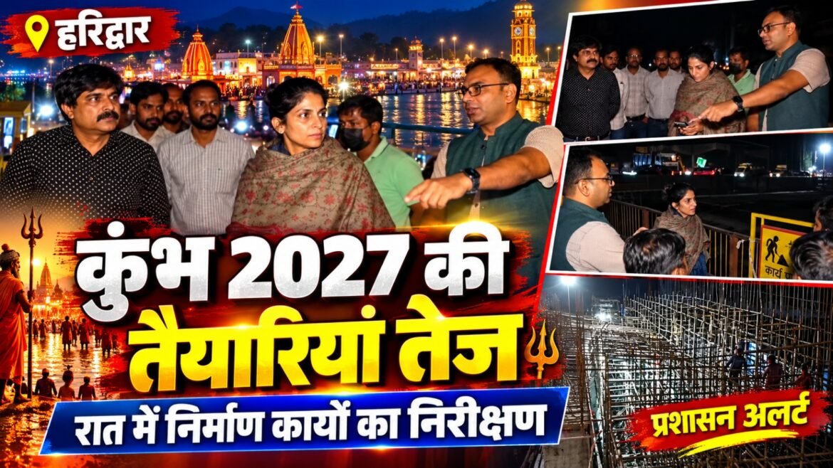 हरिद्वार कुंभ मेला-2027 की तैयारियां तेज, देर रात सड़कों पर उतरीं मेलाधिकारी सोनिका, निर्माण कार्यों का लिया जायजा