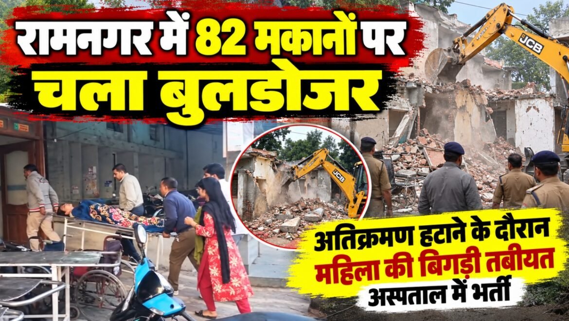 रामनगर में 82 मकानों पर चला बुलडोजर, अतिक्रमण हटाने के दौरान महिला की बिगड़ी तबीयत, अस्पताल में भर्ती